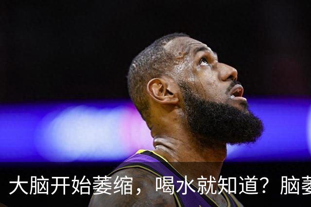 大脑开始萎缩，喝水就知道？脑萎缩的人，喝水时多半有4个表现