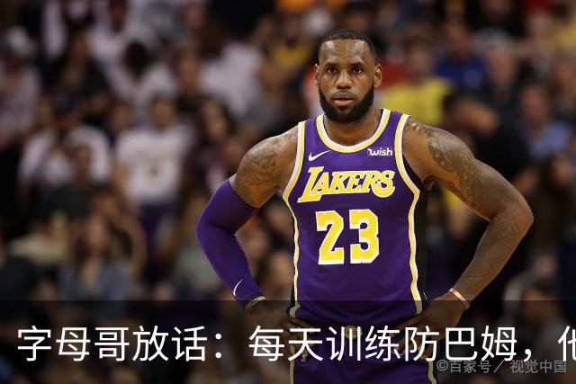 字母哥放话：每天训练防巴姆，他在联盟里就没人防得住了