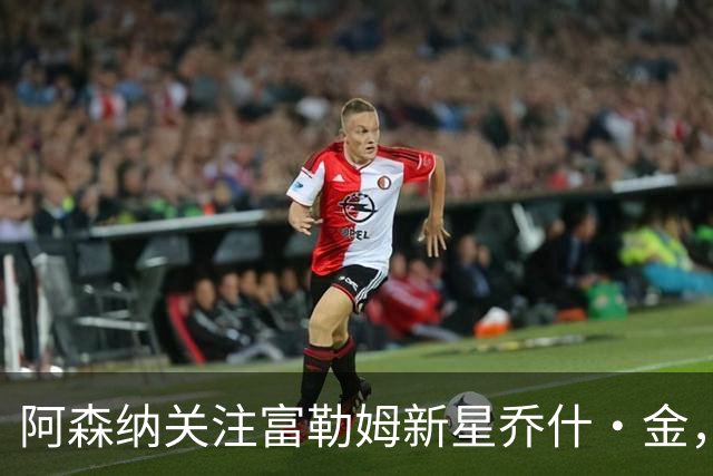 阿森纳关注富勒姆新星乔什·金，利物浦多特蒙德同样有意
